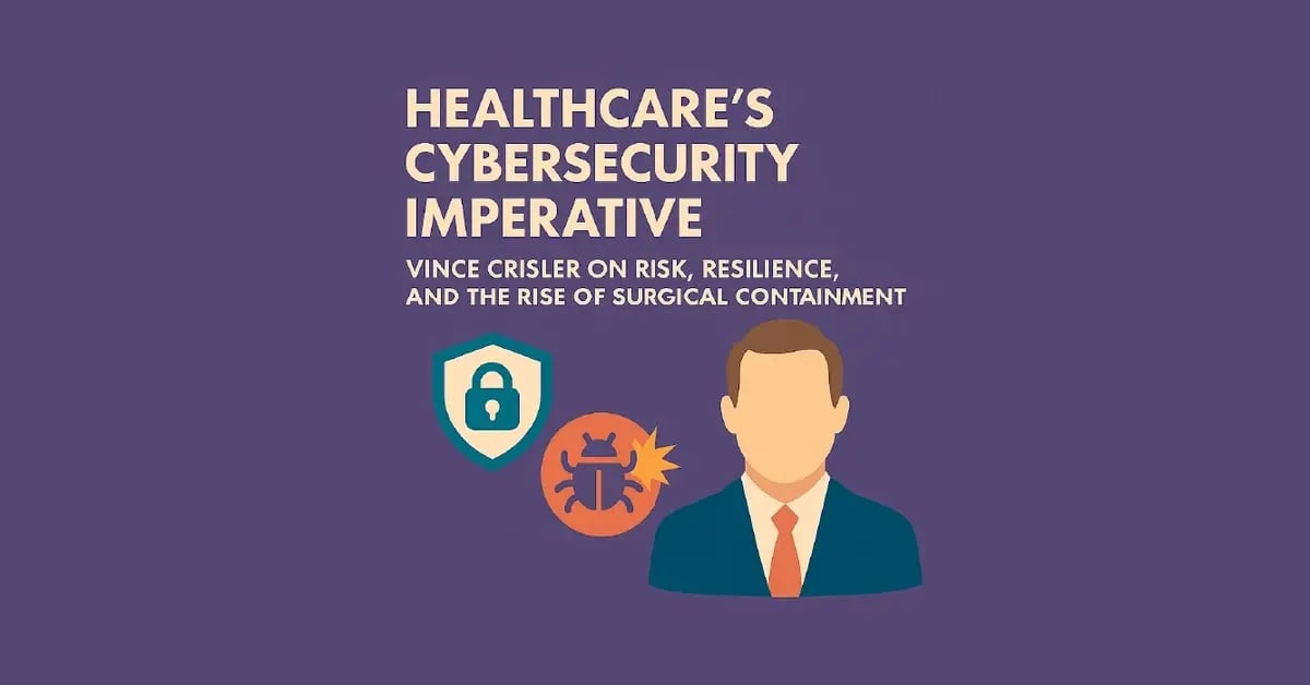 Healthcare’s Cybersecurity Imperative: Vince Crisler on Risk, Resilience, and the Rise of Surgical Containment