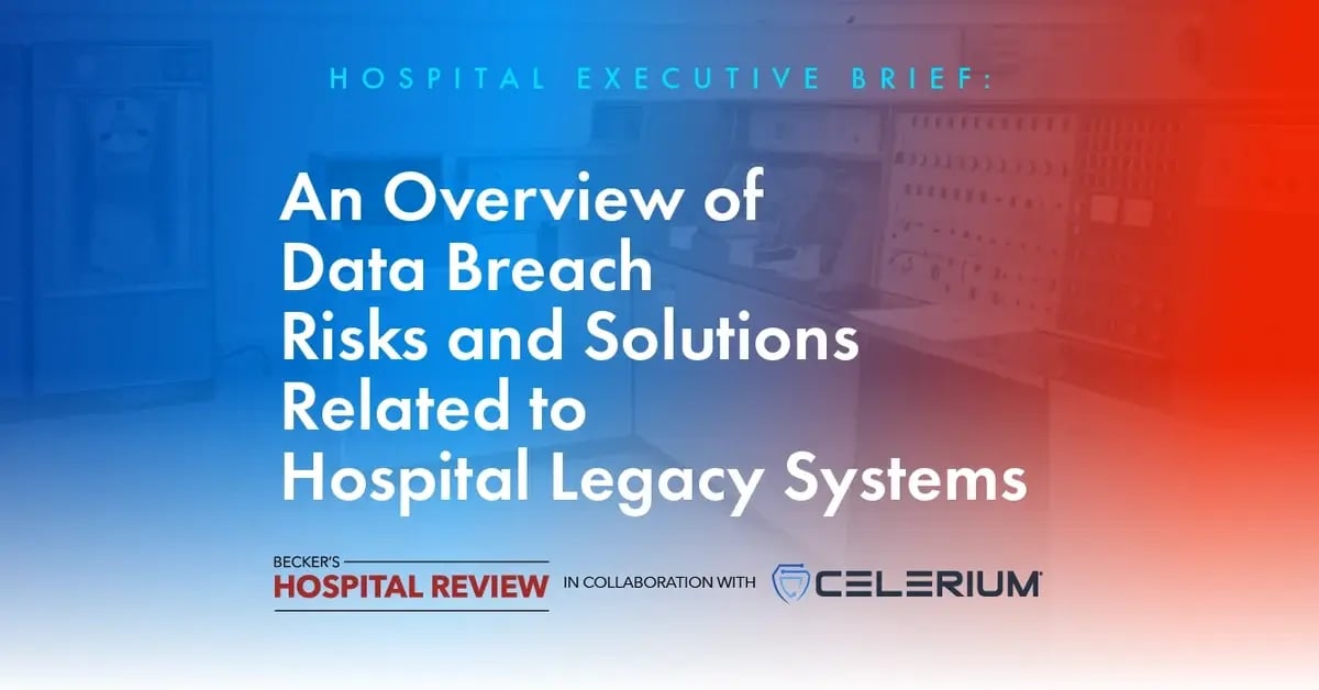 Becker's Hospital Review in collaboration with Celerium - Hospital Executive Brief: An Overview of Data Breach Risks and Solutions Related to Hospital Legacy Systems