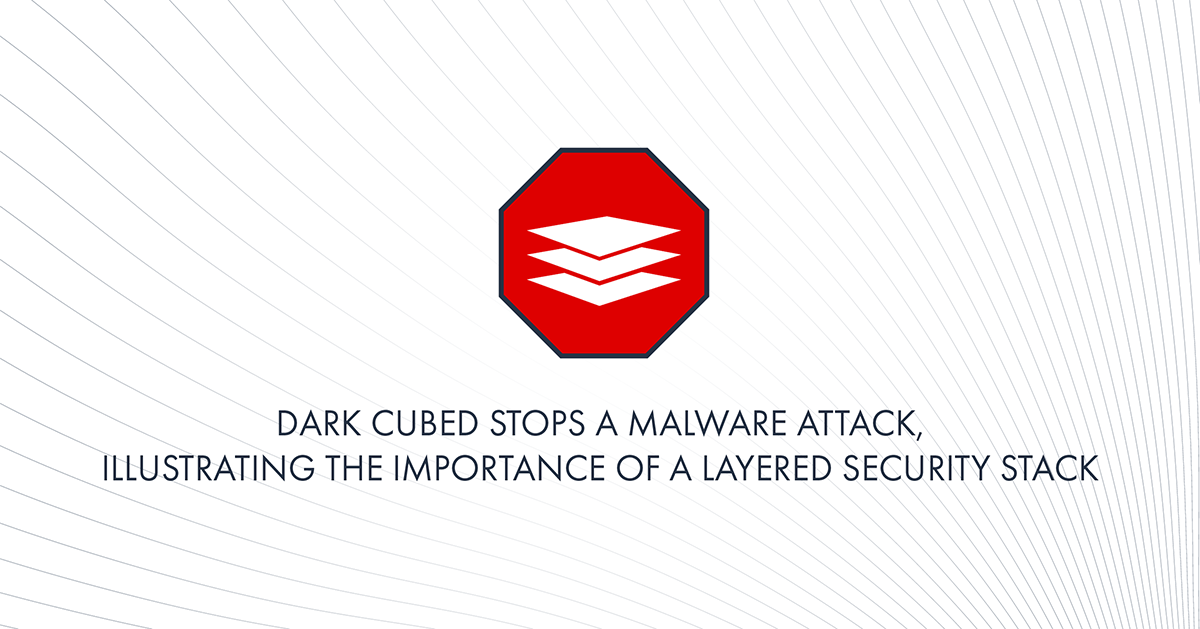Dark Cubed Stops a Malware Attack, Illustrating the Importance of a Layered Security Stack